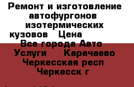Ремонт и изготовление автофургонов, изотермических кузовов › Цена ­ 20 000 - Все города Авто » Услуги   . Карачаево-Черкесская респ.,Черкесск г.